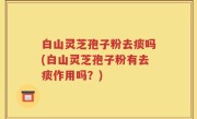 白山灵芝孢子粉去痰吗(白山灵芝孢子粉有去痰作用吗？)