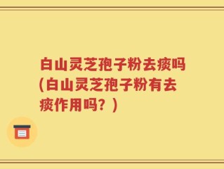白山灵芝孢子粉去痰吗(白山灵芝孢子粉有去痰作用吗？)