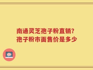南通灵芝孢子粉直销？孢子粉市面售价是多少
