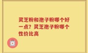 灵芝粉和孢子粉哪个好一点？灵芝孢子粉哪个性价比高