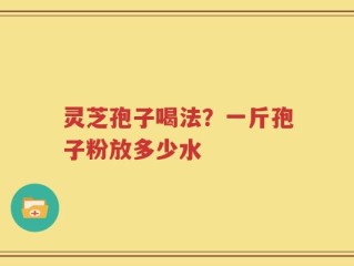 灵芝孢子喝法？一斤孢子粉放多少水