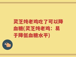 灵芝炖老鸡吃了可以降血糖(灵芝炖老鸡：易于降低血糖水平)