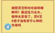 破壁灵芝粉吃吃能助睡眠吗？最近压力太大，精神太紧张了，灵#芝#孢子油有安宁心神的作用吗