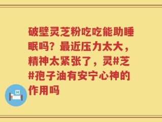 破壁灵芝粉吃吃能助睡眠吗？最近压力太大，精神太紧张了，灵#芝#孢子油有安宁心神的作用吗