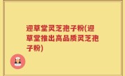 迎草堂灵芝孢子粉(迎草堂推出高品质灵芝孢子粉)