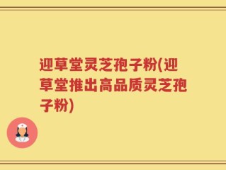 迎草堂灵芝孢子粉(迎草堂推出高品质灵芝孢子粉)