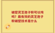 破壁灵芝孢子粉可以炖吗？最有效的灵芝孢子粉破壁技术是什么