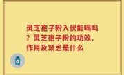 灵芝孢子粉入伏能喝吗？灵芝孢子粉的功效、作用及禁忌是什么