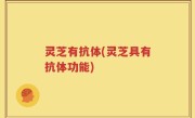 灵芝有抗体(灵芝具有抗体功能)
