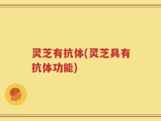 灵芝有抗体(灵芝具有抗体功能)