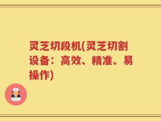 灵芝切段机(灵芝切割设备：高效、精准、易操作)
