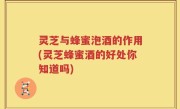 灵芝与蜂蜜泡酒的作用(灵芝蜂蜜酒的好处你知道吗)