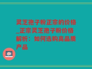 灵芝孢子粉正宗的价格_正宗灵芝孢子粉价格解析：如何选购高品质产品