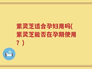 紫灵芝适合孕妇用吗(紫灵芝能否在孕期使用？)