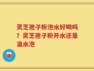 灵芝孢子粉泡水好喝吗？灵芝孢子粉开水还是温水泡
