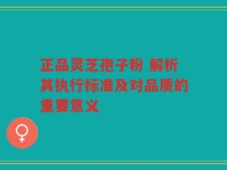 正品灵芝孢子粉 解析其执行标准及对品质的重要意义