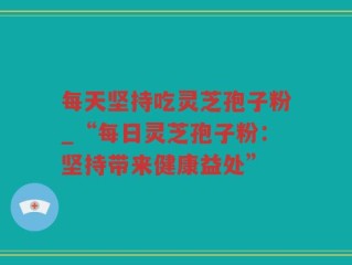 每天坚持吃灵芝孢子粉_“每日灵芝孢子粉：坚持带来健康益处”
