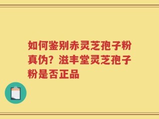 如何鉴别赤灵芝孢子粉真伪？滋丰堂灵芝孢子粉是否正品