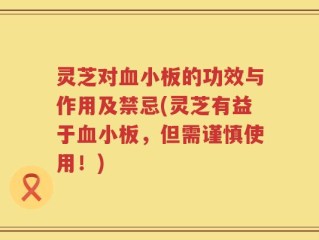 灵芝对血小板的功效与作用及禁忌(灵芝有益于血小板，但需谨慎使用！)