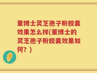 董博士灵芝孢子粉胶囊效果怎么样(董博士的灵芝孢子粉胶囊效果如何？)