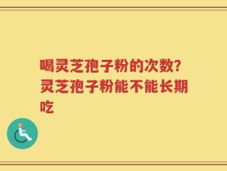 喝灵芝孢子粉的次数？灵芝孢子粉能不能长期吃