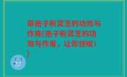 带孢子粉灵芝的功效与作用(孢子粉灵芝的功效与作用，让你惊叹！)