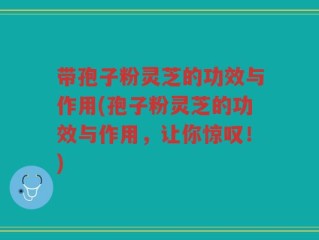 带孢子粉灵芝的功效与作用(孢子粉灵芝的功效与作用，让你惊叹！)
