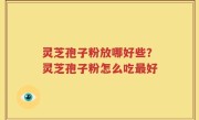 灵芝孢子粉放哪好些？灵芝孢子粉怎么吃最好