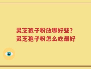 灵芝孢子粉放哪好些？灵芝孢子粉怎么吃最好