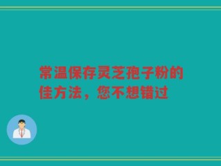 常温保存灵芝孢子粉的佳方法，您不想错过
