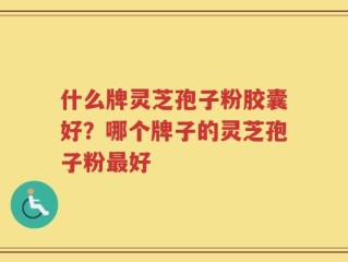 什么牌灵芝孢子粉胶囊好？哪个牌子的灵芝孢子粉最好