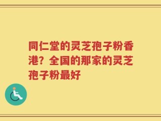 同仁堂的灵芝孢子粉香港？全国的那家的灵芝孢子粉最好