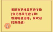 香港宝芝林灵芝孢子粉(宝芝林灵芝孢子粉：香港明星追捧，受欢迎的保健品)