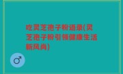 吃灵芝孢子粉语录(灵芝孢子粉引领健康生活新风尚)
