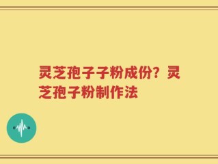 灵芝孢子子粉成份？灵芝孢子粉制作法