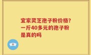 宜家灵芝孢子粉价格？一斤40多元的孢子粉是真的吗