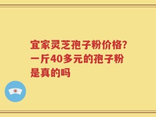 宜家灵芝孢子粉价格？一斤40多元的孢子粉是真的吗