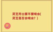 灵芝开口要不要喷水(灵芝是否会喷水？)