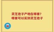 灵芝孢子产地在哪里？哪里可以买到灵芝孢子