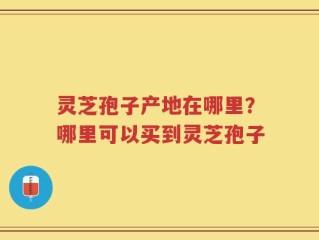 灵芝孢子产地在哪里？哪里可以买到灵芝孢子