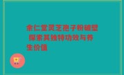 余仁堂灵芝孢子粉破壁 探索其独特功效与养生价值