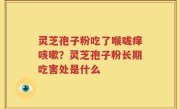 灵芝孢子粉吃了喉咙痒咳嗽？灵芝孢子粉长期吃害处是什么