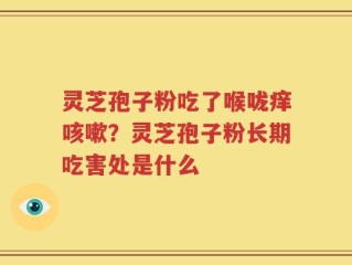 灵芝孢子粉吃了喉咙痒咳嗽？灵芝孢子粉长期吃害处是什么