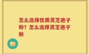 怎么选择优质灵芝孢子粉？怎么选择灵芝孢子粉