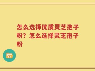 怎么选择优质灵芝孢子粉？怎么选择灵芝孢子粉