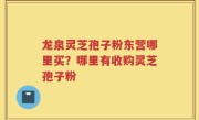 龙泉灵芝孢子粉东营哪里买？哪里有收购灵芝孢子粉