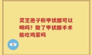 灵芝孢子粉甲状腺可以喝吗？做了甲状腺手术能吃鸡蛋吗