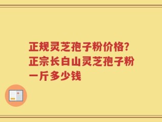 正规灵芝孢子粉价格？正宗长白山灵芝孢子粉一斤多少钱