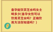 备孕能饮灵芝水吗女士喝多少(备孕女性可以饮用灵芝水吗？正确饮用方法你知道吗？)