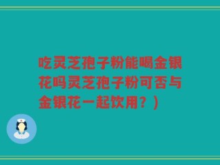 吃灵芝孢子粉能喝金银花吗灵芝孢子粉可否与金银花一起饮用？)